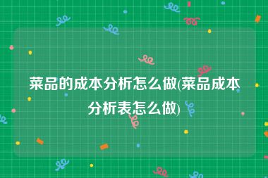 菜品的成本分析怎么做(菜品成本分析表怎么做)