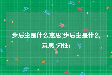 步后尘是什么意思(步后尘是什么意思 词性)