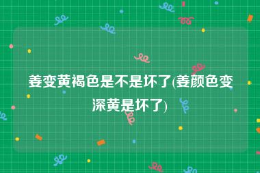 姜变黄褐色是不是坏了(姜颜色变深黄是坏了)