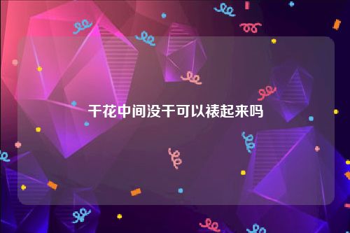 干花中间没干可以裱起来吗