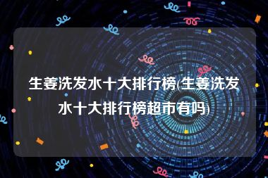 生姜洗发水十大排行榜(生姜洗发水十大排行榜超市有吗)