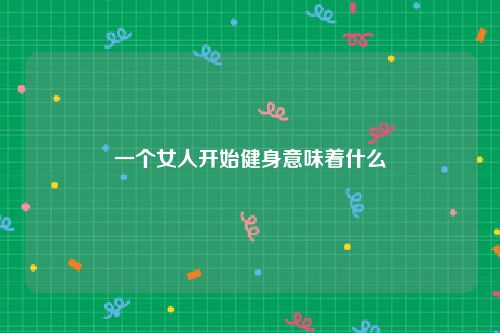 一个女人开始健身意味着什么
