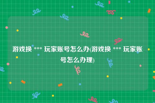 游戏换 *** 玩家账号怎么办(游戏换 *** 玩家账号怎么办理)