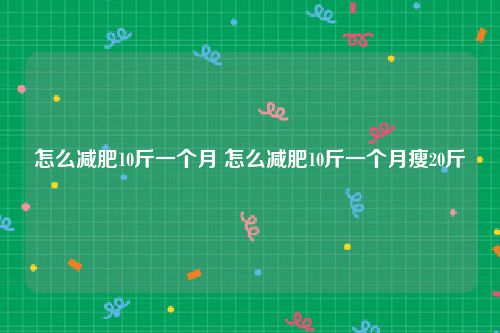 怎么减肥10斤一个月 怎么减肥10斤一个月瘦20斤