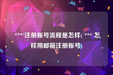  *** 注册账号流程是怎样( *** 怎样用邮箱注册账号)