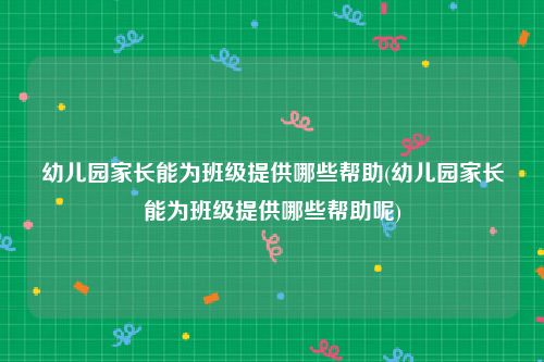 幼儿园家长能为班级提供哪些帮助(幼儿园家长能为班级提供哪些帮助呢)