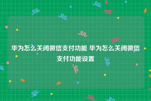 华为怎么关闭微信支付功能 华为怎么关闭微信支付功能设置