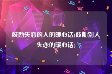 鼓励失恋的人的暖心话(鼓励别人失恋的暖心话)