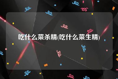 吃什么菜杀精(吃什么菜生精)