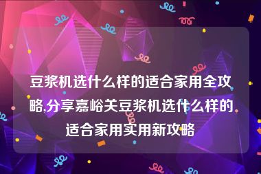 豆浆机选什么样的适合家用全攻略,分享嘉峪关豆浆机选什么样的适合家用实用新攻略