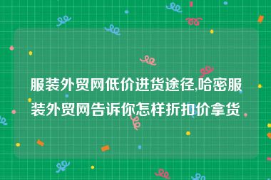 服装外贸网低价进货途径,哈密服装外贸网告诉你怎样折扣价拿货