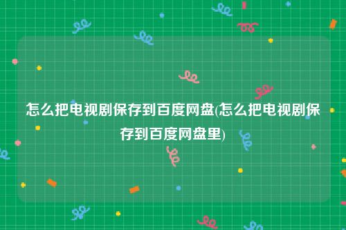怎么把电视剧保存到百度网盘(怎么把电视剧保存到百度网盘里)
