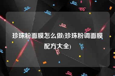 珍珠粉面膜怎么做(珍珠粉调面膜配方大全)