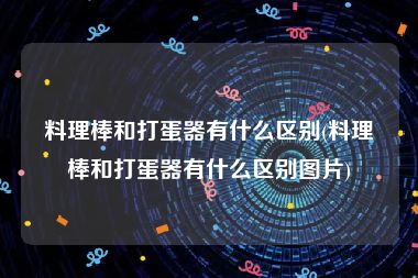 料理棒和打蛋器有什么区别(料理棒和打蛋器有什么区别图片)