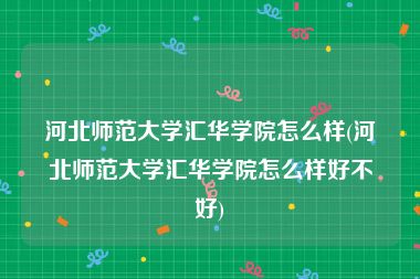河北师范大学汇华学院怎么样(河北师范大学汇华学院怎么样好不好)