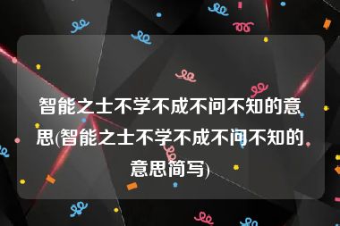 智能之士不学不成不问不知的意思(智能之士不学不成不问不知的意思简写)