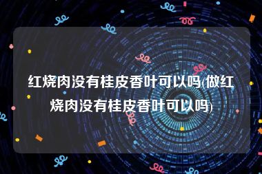 红烧肉没有桂皮香叶可以吗(做红烧肉没有桂皮香叶可以吗)