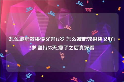 怎么减肥效果快又好12岁 怎么减肥效果快又好12岁,坚持55天,瘦了之后真好看