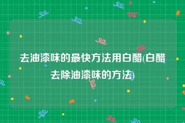 去油漆味的最快方法用白醋(白醋去除油漆味的方法)