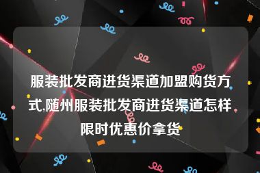 服装批发商进货渠道加盟购货方式,随州服装批发商进货渠道怎样限时优惠价拿货