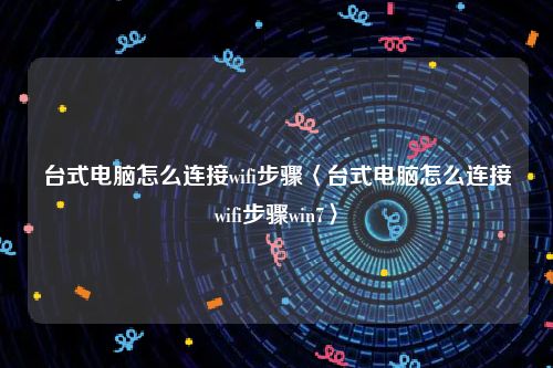 台式电脑怎么连接wifi步骤〈台式电脑怎么连接wifi步骤win7〉