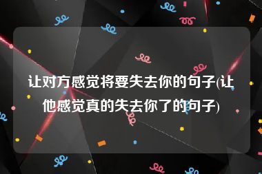 让对方感觉将要失去你的句子(让他感觉真的失去你了的句子)