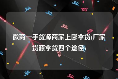 微商一手货源商家上哪拿货(厂家货源拿货四个途径)