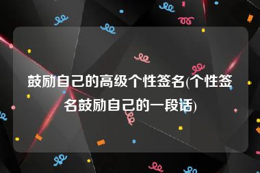 鼓励自己的高级个性签名(个性签名鼓励自己的一段话)