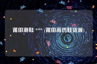 莆田潮鞋 *** (莆田高仿鞋货源)