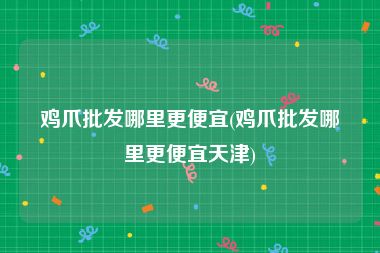 鸡爪批发哪里更便宜(鸡爪批发哪里更便宜天津)