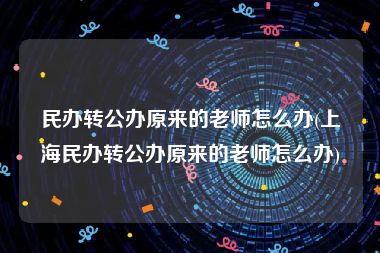 民办转公办原来的老师怎么办(上海民办转公办原来的老师怎么办)