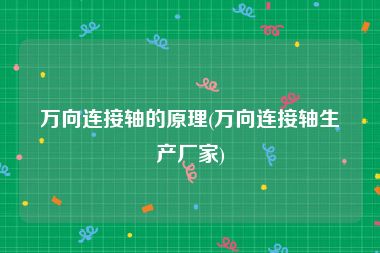 万向连接轴的原理(万向连接轴生产厂家)