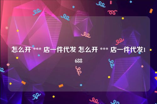 怎么开 *** 店一件代发 怎么开 *** 店一件代发1688