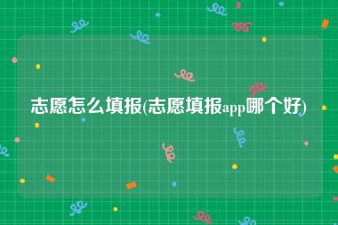 志愿怎么填报(志愿填报app哪个好)