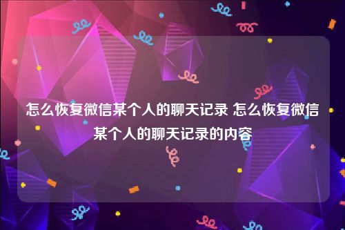 怎么恢复微信某个人的聊天记录 怎么恢复微信某个人的聊天记录的内容