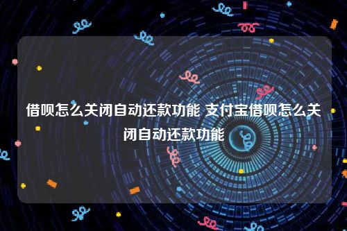 借呗怎么关闭自动还款功能 支付宝借呗怎么关闭自动还款功能