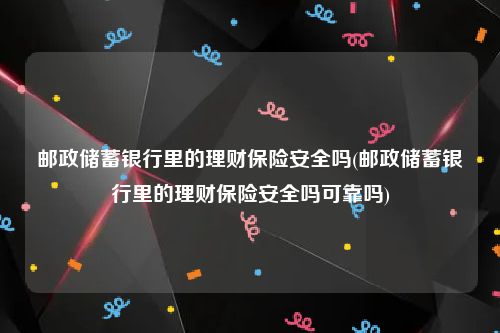 邮政储蓄银行里的理财保险安全吗(邮政储蓄银行里的理财保险安全吗可靠吗)