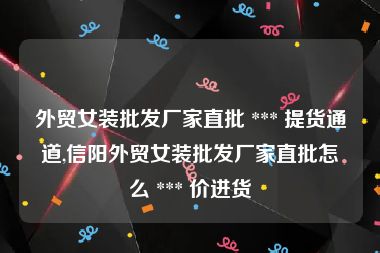 外贸女装批发厂家直批 *** 提货通道,信阳外贸女装批发厂家直批怎么 *** 价进货