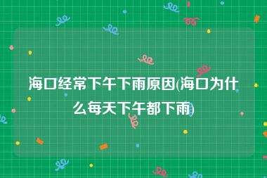 海口经常下午下雨原因(海口为什么每天下午都下雨)