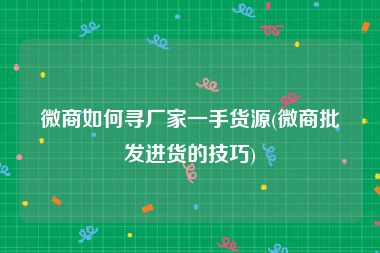 微商如何寻厂家一手货源(微商批发进货的技巧)