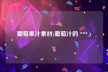 葡萄果汁素材(葡萄汁的 *** )