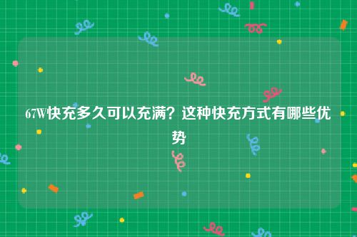 67W快充多久可以充满？这种快充方式有哪些优势