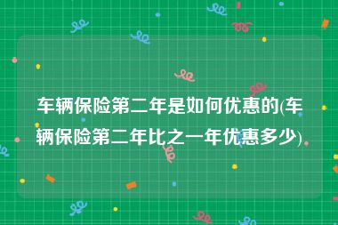 车辆保险第二年是如何优惠的(车辆保险第二年比之一年优惠多少)