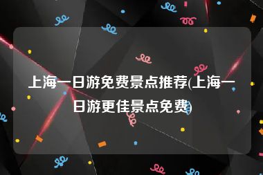 上海一日游免费景点推荐(上海一日游更佳景点免费)