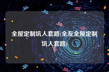全屋定制坑人套路(全友全屋定制坑人套路)