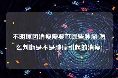 不明原因消瘦需要查哪些肿瘤(怎么判断是不是肿瘤引起的消瘦)