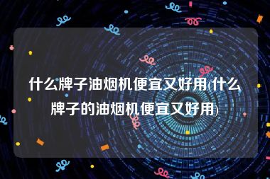 什么牌子油烟机便宜又好用(什么牌子的油烟机便宜又好用)