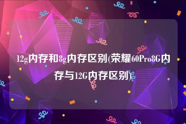 12g内存和8g内存区别(荣耀60Pro8G内存与12G内存区别)