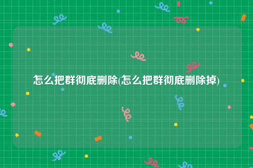 怎么把群彻底删除(怎么把群彻底删除掉)
