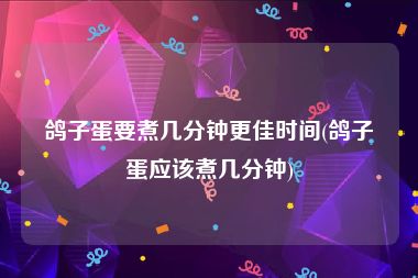 鸽子蛋要煮几分钟更佳时间(鸽子蛋应该煮几分钟)